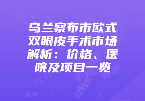 乌兰察布市欧式双眼皮手术市场解析：价格、医院及项目一览