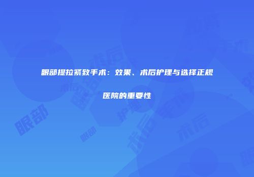 眼部提拉紧致手术：效果、术后护理与选择正规医院的重要性
