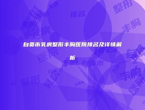 自贡市乳房整形丰胸医院排名及详情解析