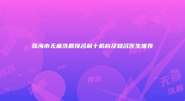 珠海市无痛洗眉排名前十机构及知名医生推荐