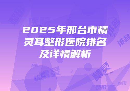 2025年邢台市精灵耳整形医院排名及详情解析