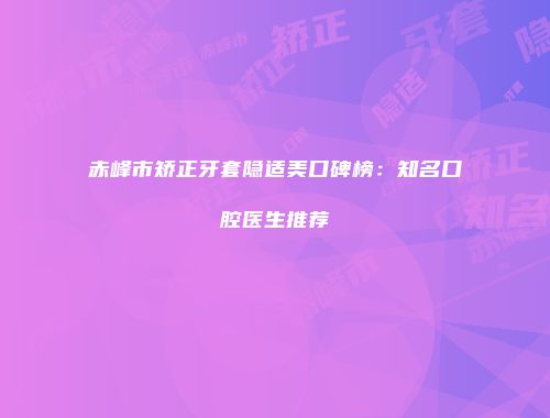 赤峰市矫正牙套隐适美口碑榜：知名口腔医生推荐