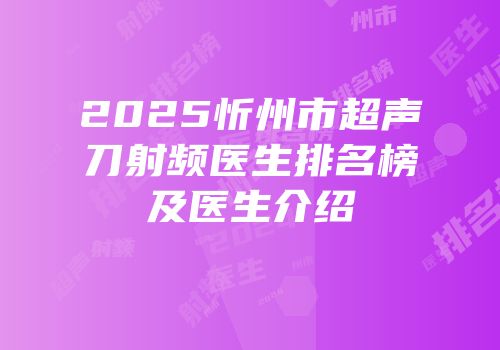 2025忻州市超声刀射频医生排名榜及医生介绍