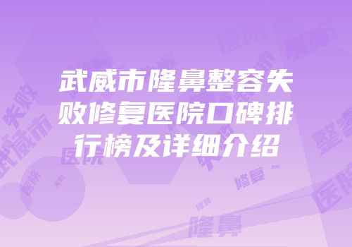 武威市隆鼻整容失败修复医院口碑排行榜及详细介绍