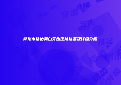 柳州市锆齿美白牙齿医院排名及详细介绍
