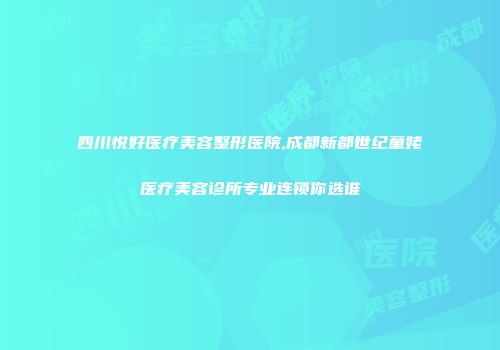 四川悦好医疗美容整形医院,成都新都世纪童姥医疗美容诊所专业连锁你选谁