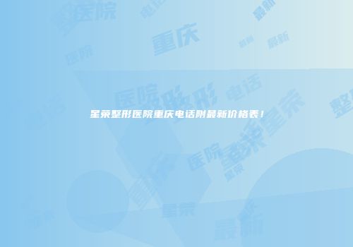 星荣整形医院重庆电话附最新价格表！