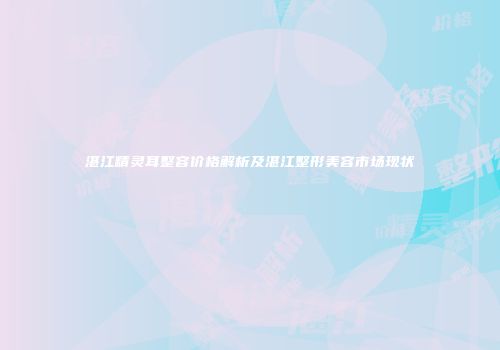 湛江精灵耳整容价格解析及湛江整形美容市场现状
