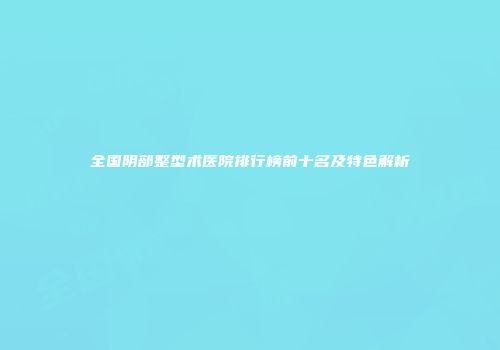 全国阴部整型术医院排行榜前十名及特色解析