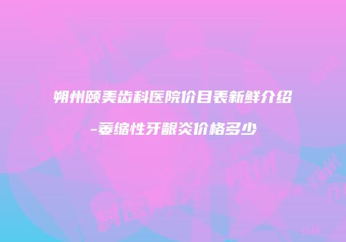 朔州颐美齿科医院价目表新鲜介绍-萎缩性牙龈炎价格多少