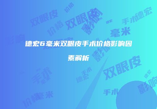 德宏6毫米双眼皮手术价格影响因素解析