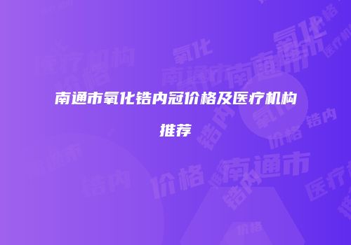 南通市氧化锆内冠价格及医疗机构推荐