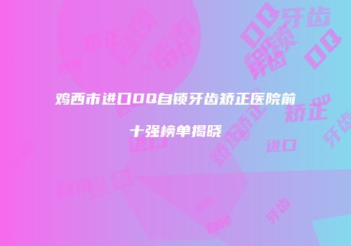鸡西市进口DQ自锁牙齿矫正医院前十强榜单揭晓