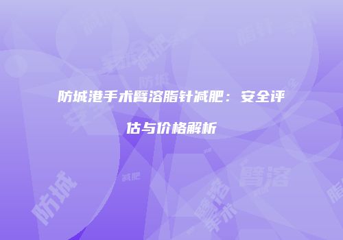 防城港手术臂溶脂针减肥：安全评估与价格解析