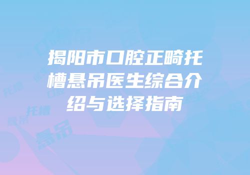 揭阳市口腔正畸托槽悬吊医生综合介绍与选择指南