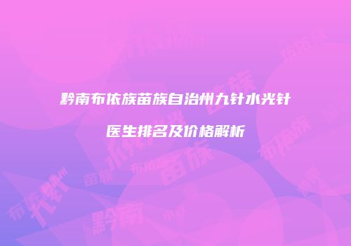 黔南布依族苗族自治州九针水光针医生排名及价格解析