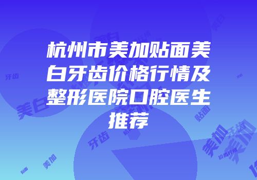 杭州市美加贴面美白牙齿价格行情及整形医院口腔医生推荐