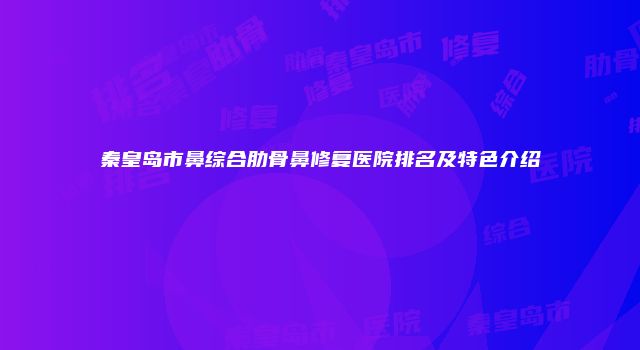 秦皇岛市鼻综合肋骨鼻修复医院排名及特色介绍