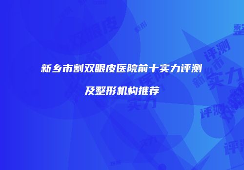 新乡市割双眼皮医院前十实力评测及整形机构推荐