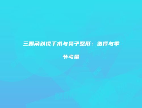 三眼角斜视手术与鼻子整形：选择与季节考量