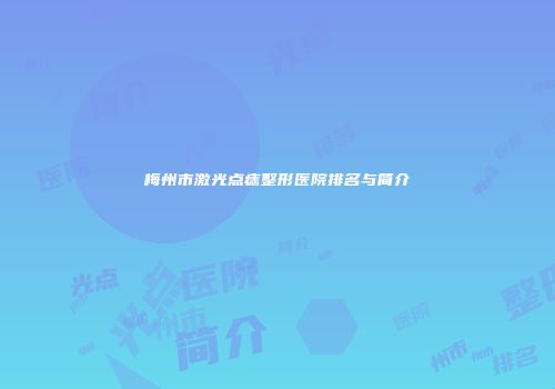 梅州市激光点痣整形医院排名与简介