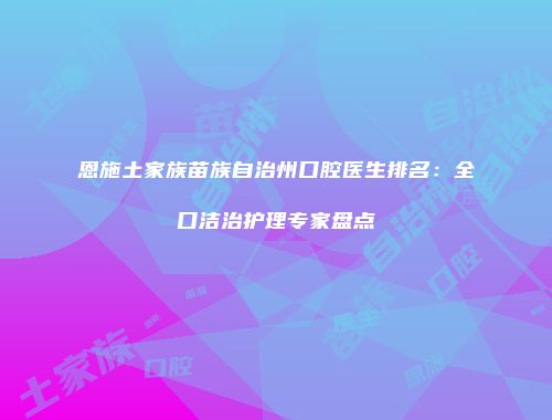 恩施土家族苗族自治州口腔医生排名：全口洁治护理专家盘点