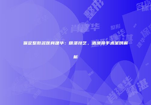 保定整形名医肖建华：精湛技艺，酒渣鼻手术案例解析