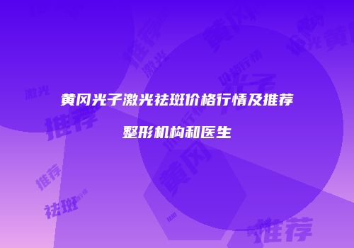 黄冈光子激光祛斑价格行情及推荐整形机构和医生