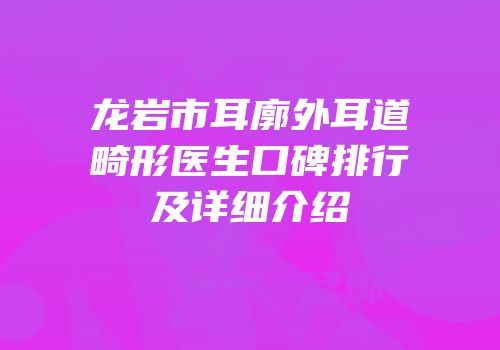 龙岩市耳廓外耳道畸形医生口碑排行及详细介绍