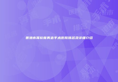 贵港市耳软骨再造手术医院排名及详细介绍