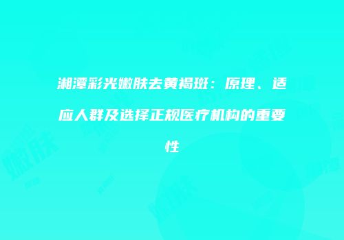 湘潭彩光嫩肤去黄褐斑：原理、适应人群及选择正规医疗机构的重要性