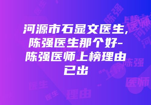 河源市石显文医生,陈强医生那个好-陈强医师上榜理由已出