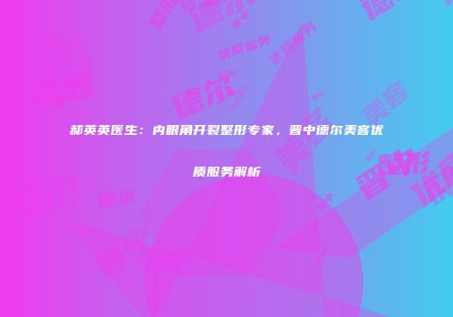 郝英英医生：内眼角开裂整形专家，晋中德尔美客优质服务解析