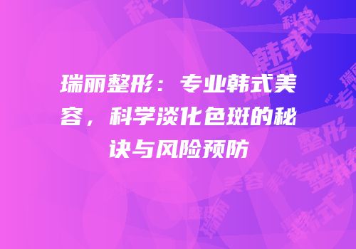 瑞丽整形：专业韩式美容，科学淡化色斑的秘诀与风险预防
