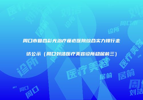 周口市复合彩光治疗痤疮医院综合实力排行走访公示（周口刘洁医疗美容诊所稳居前三）