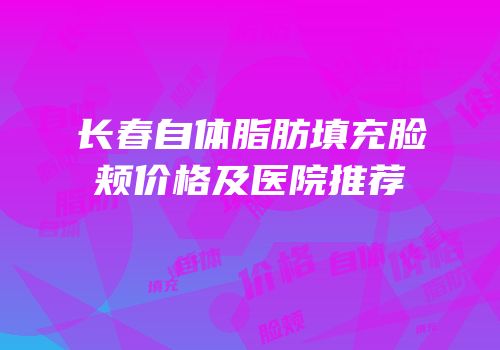 长春自体脂肪填充脸颊价格及医院推荐