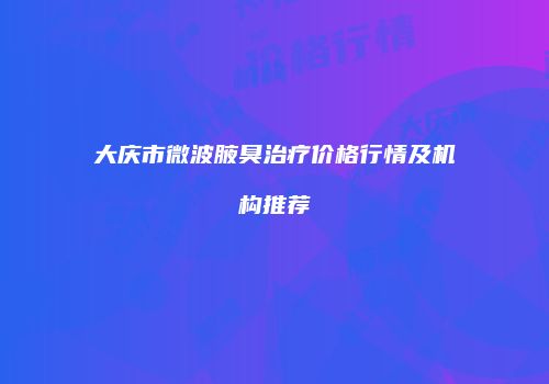 大庆市微波腋臭治疗价格行情及机构推荐