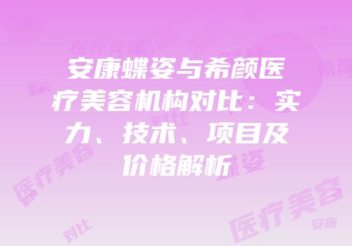 安康蝶姿与希颜医疗美容机构对比：实力、技术、项目及价格解析
