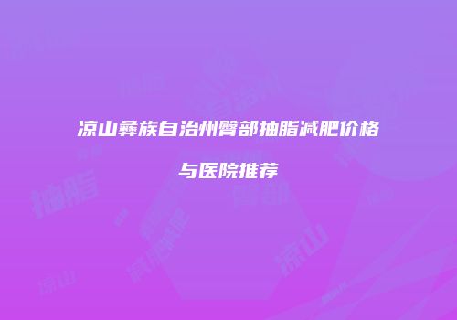 凉山彝族自治州臀部抽脂减肥价格与医院推荐