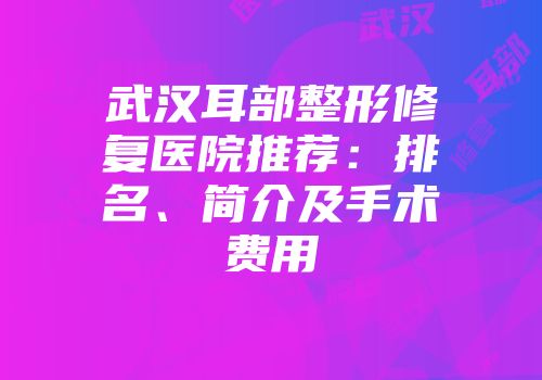 武汉耳部整形修复医院推荐：排名、简介及手术费用