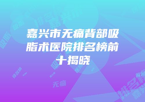 嘉兴市无痛背部吸脂术医院排名榜前十揭晓