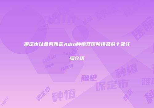 保定市以色列雅定Adin种植牙医院排名前十及详细介绍