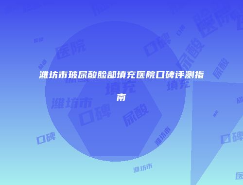 潍坊市玻尿酸脸部填充医院口碑评测指南