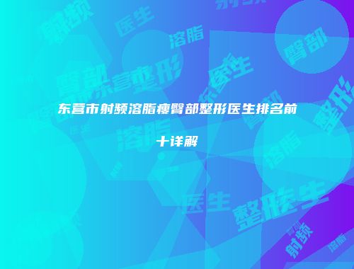 东营市射频溶脂瘦臀部整形医生排名前十详解