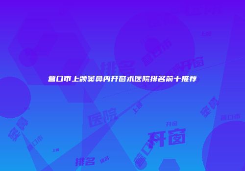 营口市上颌窦鼻内开窗术医院排名前十推荐