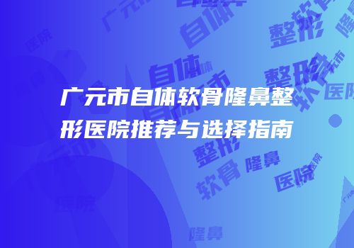 广元市自体软骨隆鼻整形医院推荐与选择指南