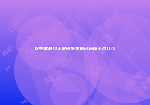 汉中截骨纠正整形医生排名榜前十位介绍