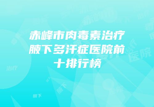 赤峰市肉毒素治疗腋下多汗症医院前十排行榜