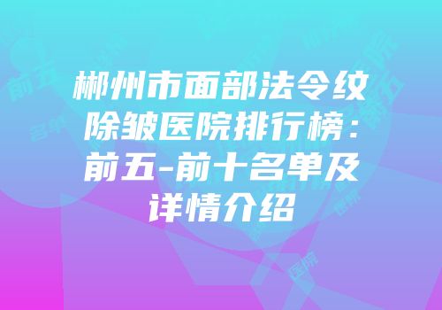 郴州市面部法令纹除皱医院排行榜：前五-前十名单及详情介绍