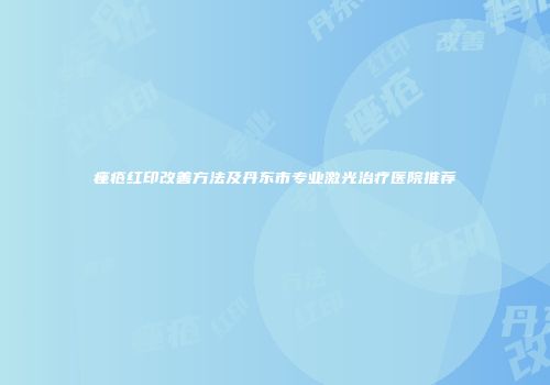 痤疮红印改善方法及丹东市专业激光治疗医院推荐